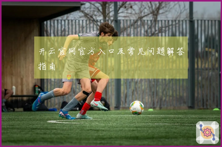 开云官网官方入口及常见问题解答指南