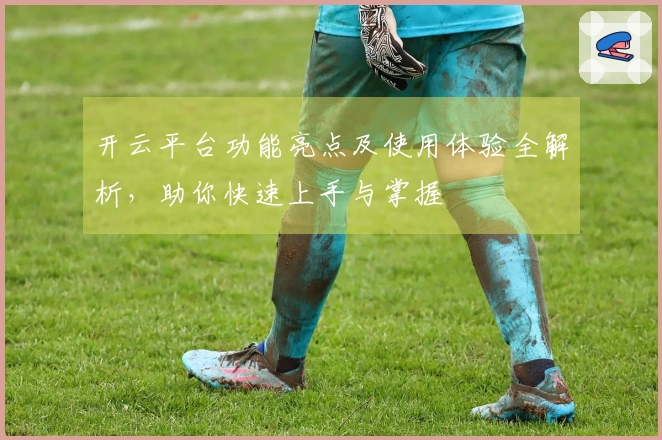 开云平台功能亮点及使用体验全解析，助你快速上手与掌握