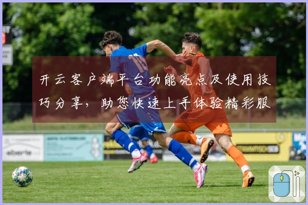 开云客户端平台功能亮点及使用技巧分享，助您快速上手体验精彩服务