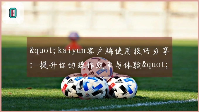 "kaiyun客户端使用技巧分享：提升你的操作效率与体验"