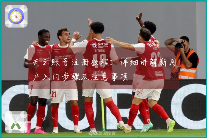 开云账号注册教程：详细讲解新用户入门步骤及注意事项