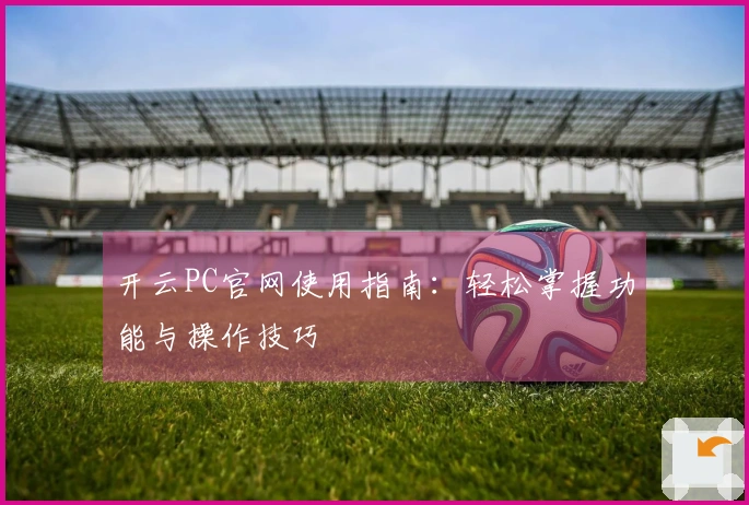 开云PC官网使用指南：轻松掌握功能与操作技巧
