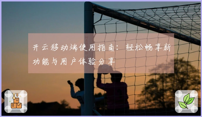 开云移动端使用指南：轻松畅享新功能与用户体验分享