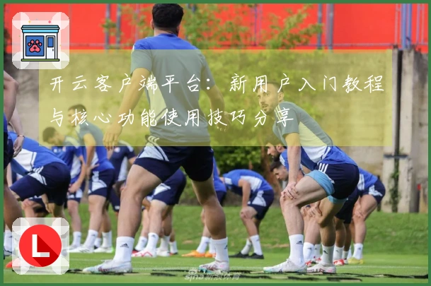 开云客户端平台：新用户入门教程与核心功能使用技巧分享