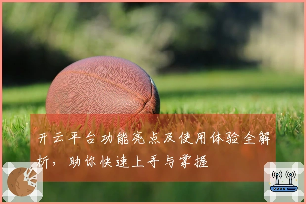 开云平台功能亮点及使用体验全解析，助你快速上手与掌握