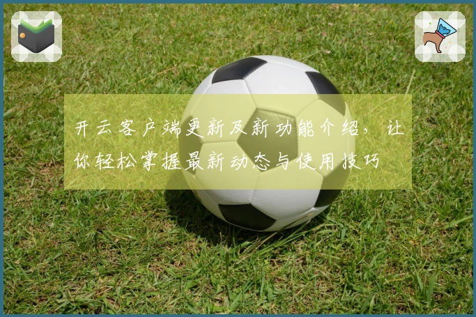 开云客户端更新及新功能介绍，让你轻松掌握最新动态与使用技巧