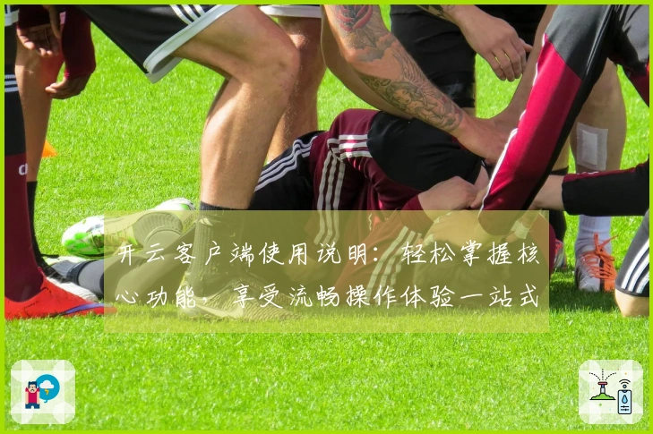 开云客户端使用说明：轻松掌握核心功能，享受流畅操作体验一站式指南