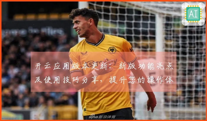 开云应用版本更新：新版功能亮点及使用技巧分享，提升您的操作体验