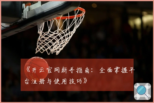 《开云官网新手指南：全面掌握平台注册与使用技巧》