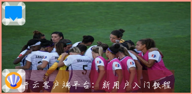 开云客户端平台：新用户入门教程与核心功能使用技巧分享