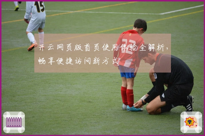 开云网页版首页使用体验全解析，畅享便捷访问新方式