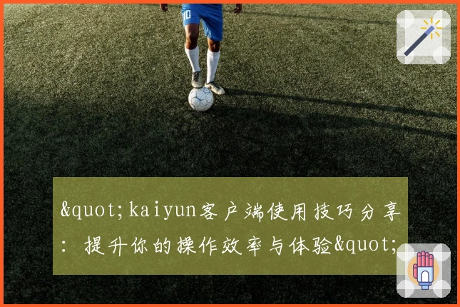 "kaiyun客户端使用技巧分享：提升你的操作效率与体验"