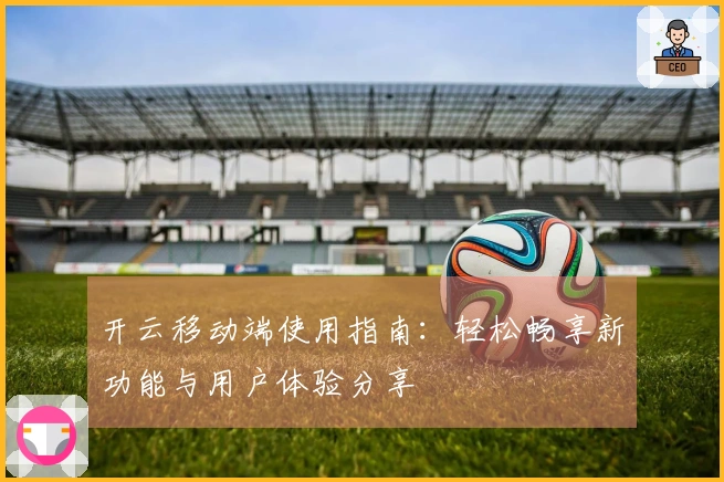 开云移动端使用指南：轻松畅享新功能与用户体验分享