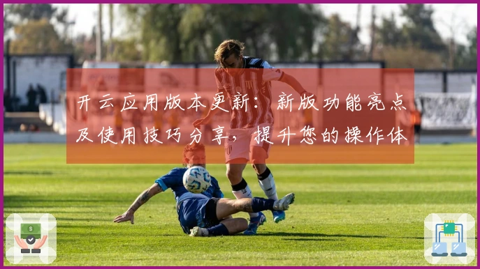 开云应用版本更新：新版功能亮点及使用技巧分享，提升您的操作体验